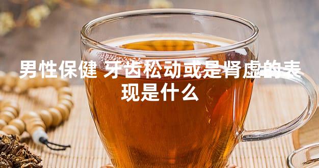 男性保健 牙齿松动或是肾虚的表现是什么